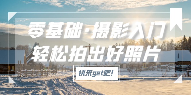 【副业项目5311期】零基础·摄影入门，轻松拍出好照片（适用佳能、索尼、尼康、富士用户）-掘金计划