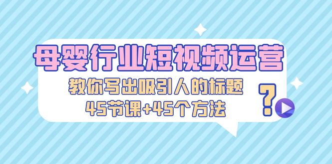 【副业项目5295期】母婴行业短视频运营：教你写个吸引人的标题，45节课+45个方法-掘金计划