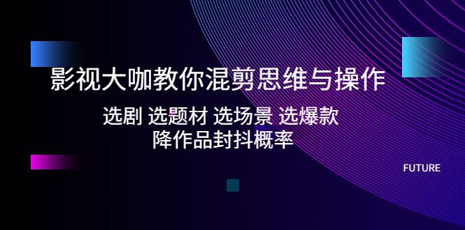 【副业项目5249期】影视大咖教你混剪思维与操作：选剧 选题材 选场景 选爆款 降作品封抖概率-掘金计划