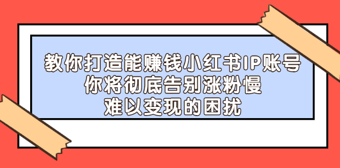 【副业项目2740期】教你打造能赚钱小红书IP账号：你将彻底告别涨粉慢，难以变现的困扰-掘金计划