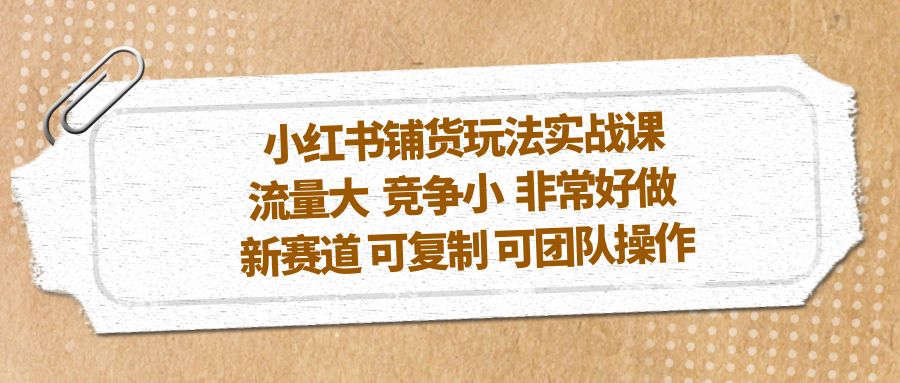 【副业项目5419期】小红书铺货玩法实战课，流量大 竞争小 非常好做 新赛道 可复制 可团队操作-掘金计划