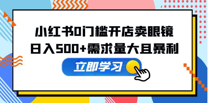 【副业项目5617期】小红书0门槛开店卖眼镜，日入500+需求量大且暴利，一部手机可操作-掘金计划