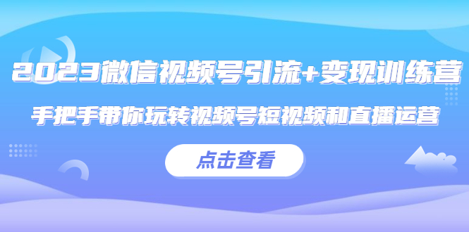 【副业项目5631期】2023微信视频号引流+变现训练营：手把手带你玩转视频号短视频和直播运营-掘金计划