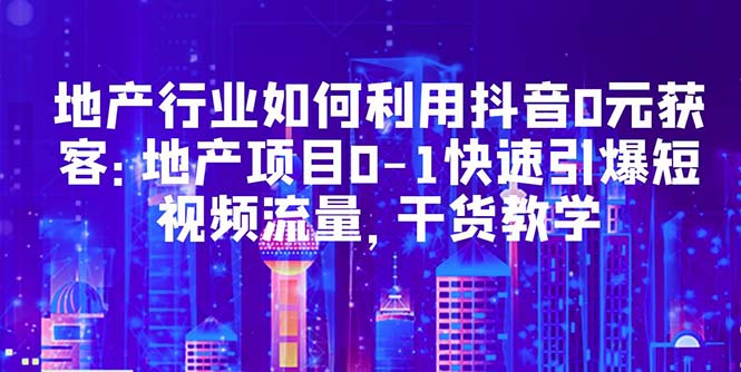 【副业项目5632期】地产行业如何利用抖音0元获客：地产项目0-1快速引爆短视频流量，干货教学-掘金计划