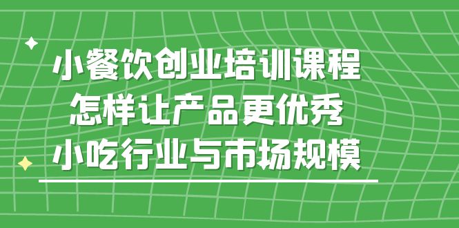 【副业项目5659期】小餐饮创业培训课程，怎样让产品更优秀，小吃行业与市场规模-掘金计划