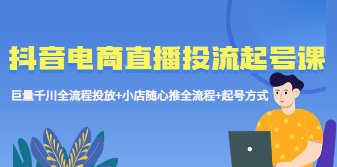 【副业项目5663期】抖音电商直播投流起号课程 巨量千川全流程投放+小店随心推全流程+起号方式-掘金计划