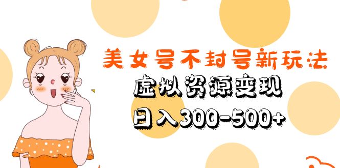 【副业项目5667期】美女号不封号新玩法，虚拟资源变现，日入300-500+-掘金计划