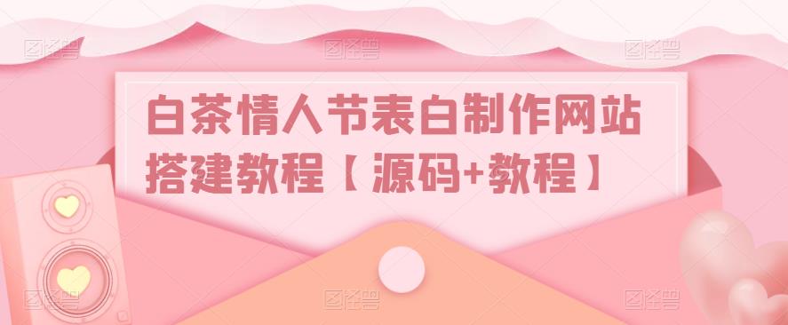 【副业项目5433期】白茶情人节表白制作网站搭建教程【源码+视频教程】-掘金计划