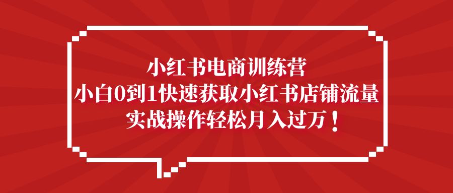 【副业项目5436期】小红书电商训练营，小白0到1快速获取小红书店铺流量，实战操作月入过万-掘金计划
