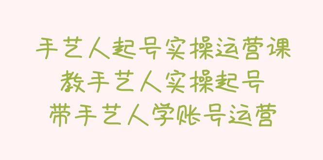 【副业项目5457期】手艺人起号实操运营课，教手艺人实操起号，带手艺人学账号运营-掘金计划