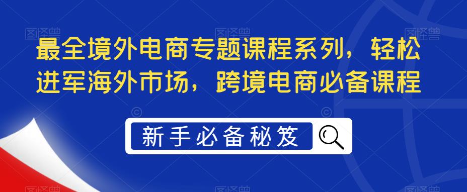 【副业项目5476期】最全境外电商专题课程系列，轻松进军海外市场，跨境电商必备课程-掘金计划