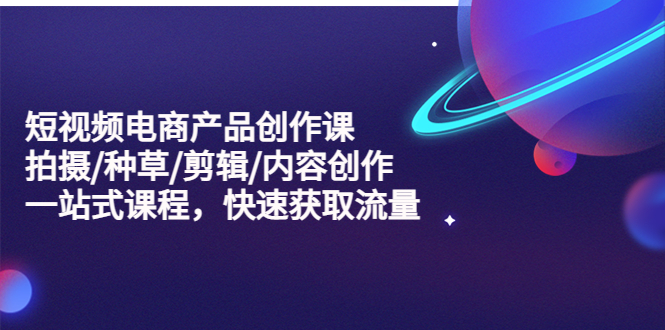 【副业项目5491期】短视频电商产品创作课，拍摄/种草/剪辑/内容创作/一站式课程 快速获取流量-掘金计划