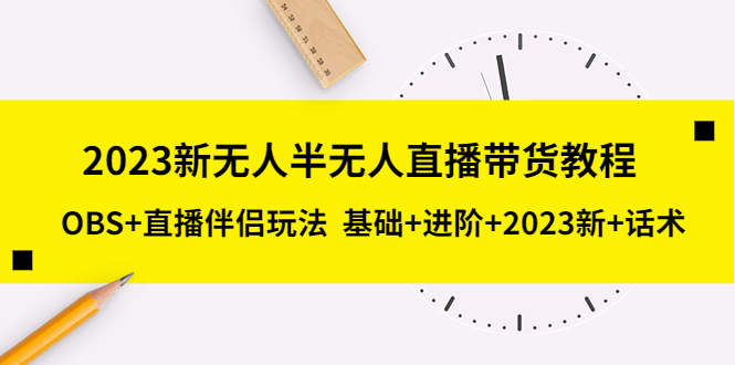 【副业项目5492期】2023新无人半无人直播带货教程 OBS+直播伴侣玩法 基础+进阶+2023新课+话术-掘金计划