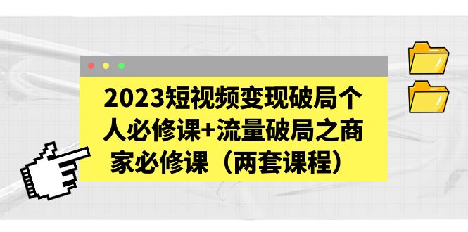 【副业项目5556期】2023短视频变现破局个人必修课+流量破局之商家必修课（两套课程）-掘金计划