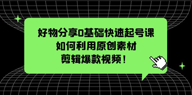 【副业项目5597期】好物分享0基础快速起号课：如何利用原创素材剪辑爆款视频-掘金计划
