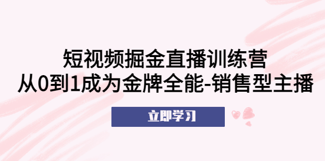 【副业项目5601期】短视频掘金直播训练营：从0到1成为金牌全能-销售型主播-掘金计划