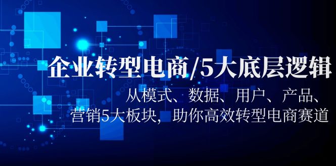 【副业项目5960期】企业转型电商/5大底层逻辑，从模式 数据 用户 产品 营销5大板块，高效转型-掘金计划