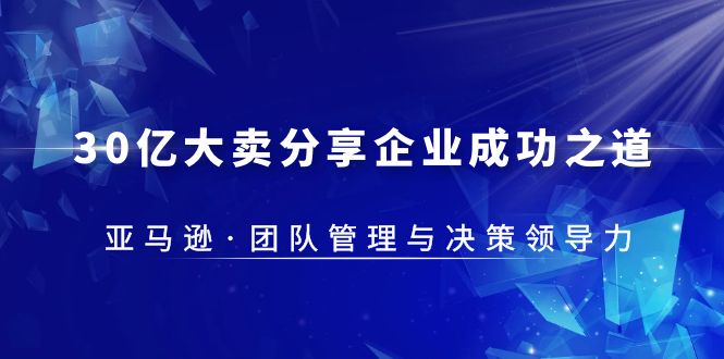 【副业项目5712期】30·亿大卖·分享企业·成功之道-亚马逊·团队管理与决策领导力-掘金计划