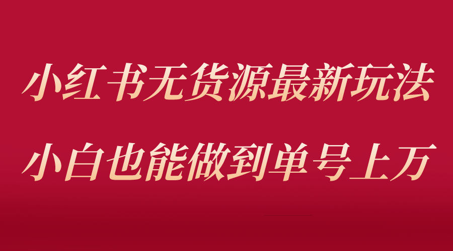 【副业项目5715期】小红书无货源最新螺旋起号玩法，电商小白也能做到单号上万（收费3980）-掘金计划