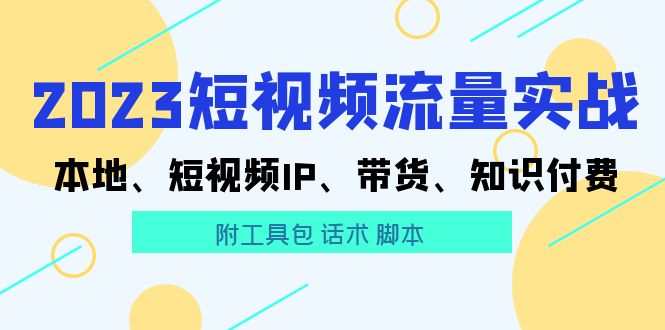 【副业项目5911期】2023短视频流量实战 本地、短视频IP、带货、知识付费（附工具包 话术 脚本)-掘金计划