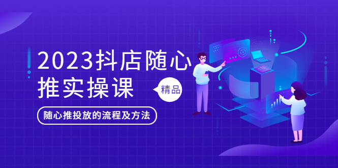 【副业项目5699期】2023抖店随心推实操课，搞懂抖音小店随心推投放的流程及方法-掘金计划