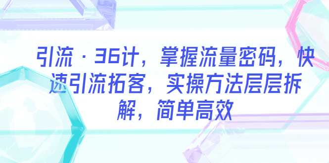 【副业项目5924期】引流·36计，掌握流量密码，快速引流拓客，实操方法层层拆解，简单高效-掘金计划