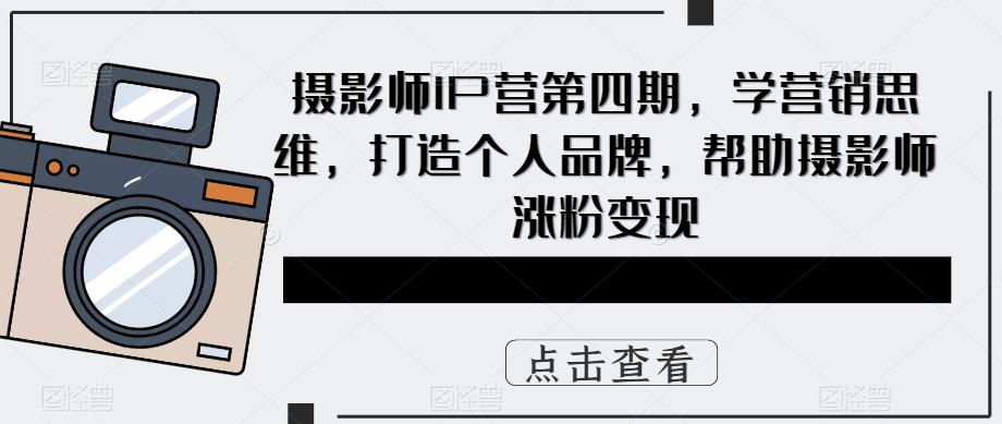 【副业项目5867期】摄影师IP营第4期，学营销思维，打造个人品牌，帮助摄影师涨粉变现-掘金计划