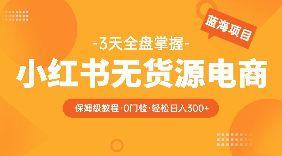 【副业项目5935期】2023小红书无货源电商【保姆级教程从0到日入300】爆单3W-掘金计划