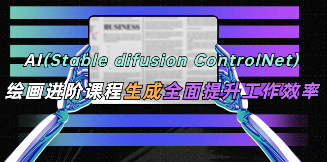 【副业项目5689期】AI（stable difusion ControlNet）绘画进阶课程 办公场景 全面提升工作效率-掘金计划