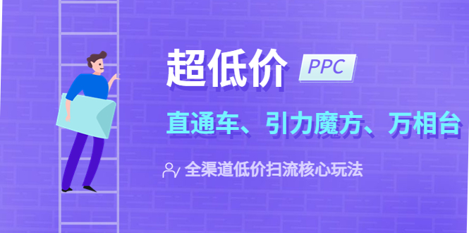 【副业项目5726期】2023超低价·ppc—“直通车、引力魔方、万相台”全渠道·低价扫流核心玩法-掘金计划
