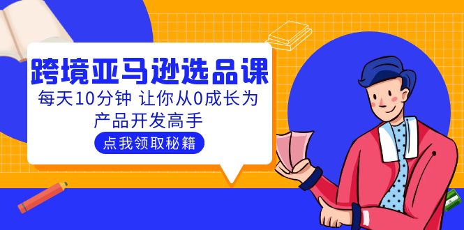 【副业项目5827期】聪明人都在学的跨境亚马逊选品课：每天10分钟 让你从0成长为产品开发高手-掘金计划