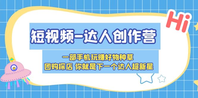 【副业项目5707期】短视频-达人创作营 一部手机玩赚好物种草 团购探店 你就是下一个达人超新星-掘金计划