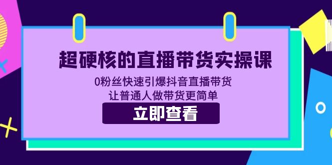 【副业项目5764期】超硬核的直播带货实操课 0粉丝快速引爆抖音直播带货 让普通人做带货更简单-掘金计划
