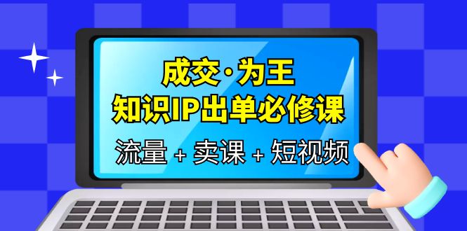 【副业项目6194期】成交·为王，知识·IP出单必修课（流量+卖课+短视频）-掘金计划
