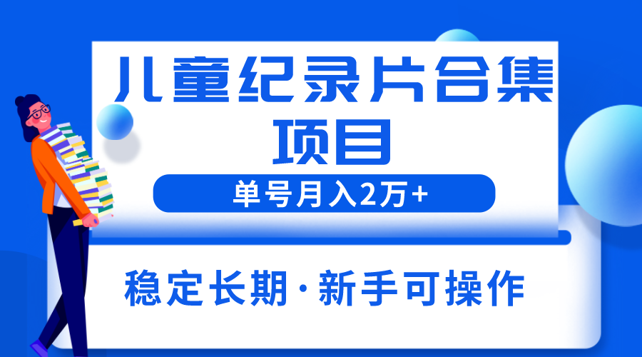 【副业项目6188期】2023儿童纪录片合集项目，单个账号轻松月入2w+-掘金计划