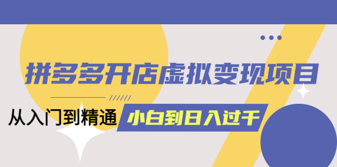 【副业项目6202期】拼多多开店虚拟变现项目：入门到精通 从小白到日入1000（完整版）-掘金计划