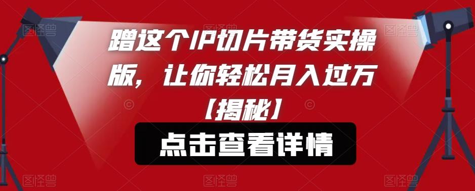 【副业项目6206期】蹭这个IP切片带货实操版，让你轻松月入过万【揭秘】-掘金计划