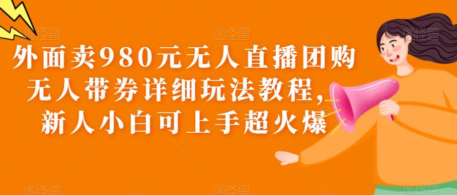 【副业项目6105期】外面卖980元无人直播团购无人带券详细玩法教程，新人小白可上手超火爆-掘金计划