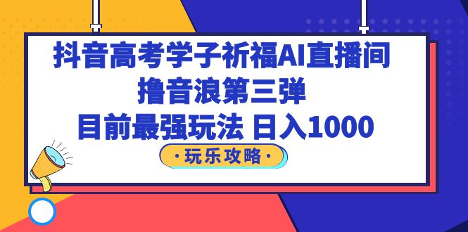 【副业项目6111期】抖音高考学子祈福AI直播间，撸音浪第三弹，目前最强玩法，轻松日入1000-掘金计划