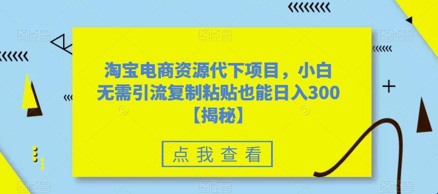 【副业项目6223期】淘宝电商资源代下项目，小白无需引流复制粘贴也能日入300＋【揭秘】-掘金计划
