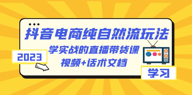 【副业项目6336期】2023抖音电商·纯自然流玩法：学实战的直播带货课，视频+话术文档-掘金计划