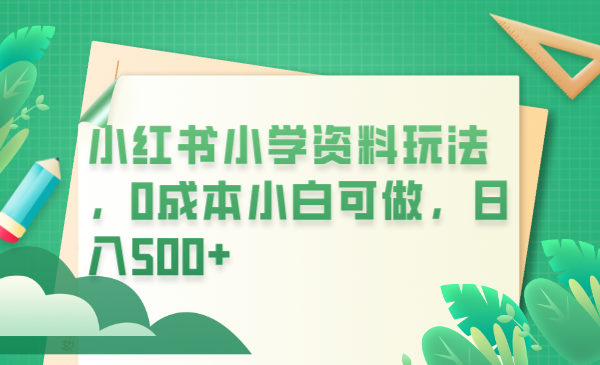 【副业项目6302期】小红书小学资料玩法，0成本小白可做日入500+（教程+资料）-掘金计划