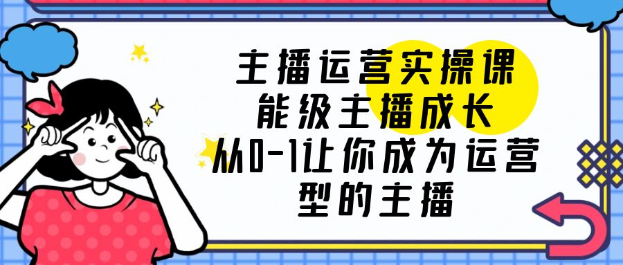 【副业项目6225期】主播运营实操课，能级-主播成长，从0-1让你成为运营型的主播-掘金计划