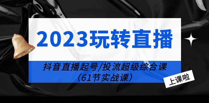 【副业项目6233期】2023玩转直播线上课：抖音直播起号-投流超级干货（61节实战课）-掘金计划