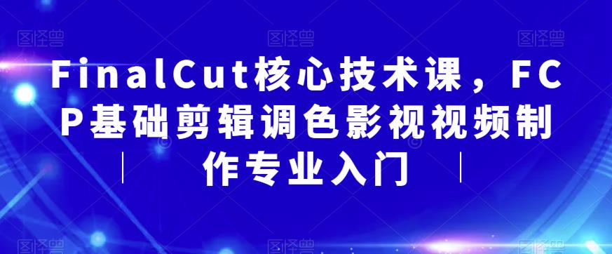 【副业项目6236期】FinalCut核心技术课，FCP基础剪辑调色影视视频制作专业入门-掘金计划