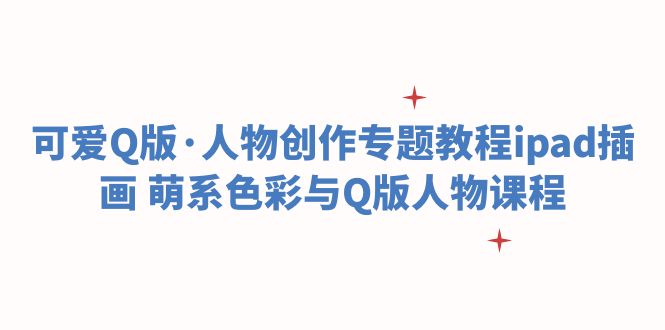 【副业项目6158期】可爱Q版·人物创作专题教程ipad插画 萌系色彩与Q版人物课程-掘金计划