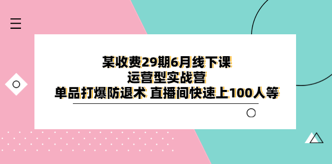 【副业项目6323期】某收费29期6月线下课-运营型实战营 单品打爆防退术 直播间快速上100人等-掘金计划