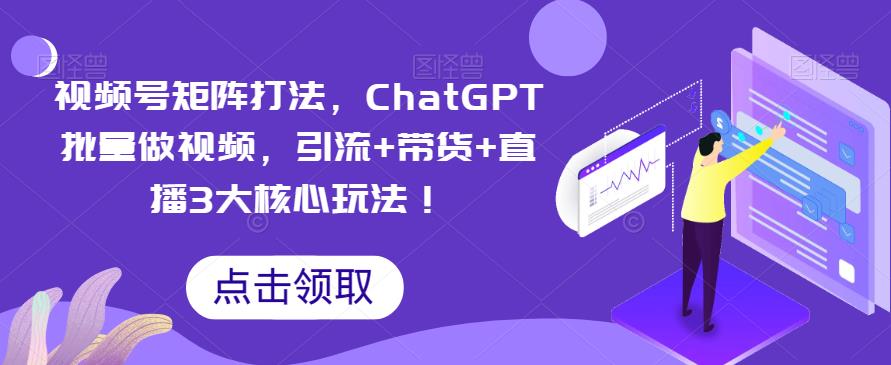 【副业项目6316期】视频号矩阵打法，ChatGPT批量做视频，引流+带货+直播3大核心玩法-掘金计划