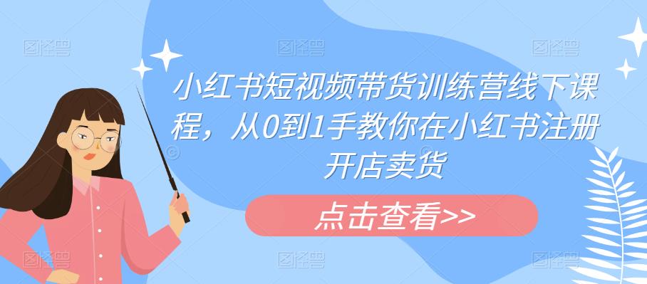 【副业项目6355期】小红书短视频带货训练营线下课程，从0到1手教你在小红书注册开店卖货-掘金计划