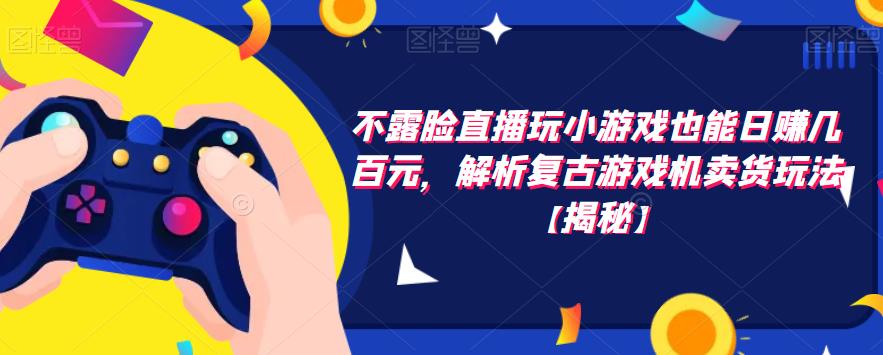 【副业项目6253期】不露脸直播玩小游戏也能日赚几百元，解析复古游戏机卖货玩法-掘金计划